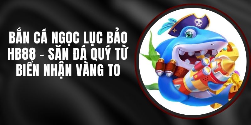 Bắn Cá Ngọc Lục Bảo HB88 - Săn Đá Quý Từ Biển Nhận Vàng To
