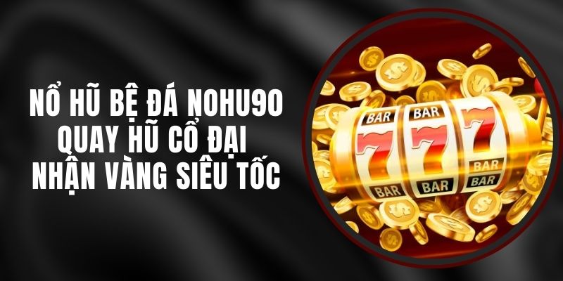Nổ Hũ Bệ Đá Nohu90 - Quay Hũ Cổ Đại Nhận Vàng Siêu Tốc