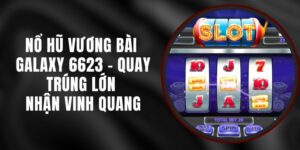 Nổ Hũ Vương Bài Galaxy 6623 - Quay Trúng Lớn Nhận Vinh Quang