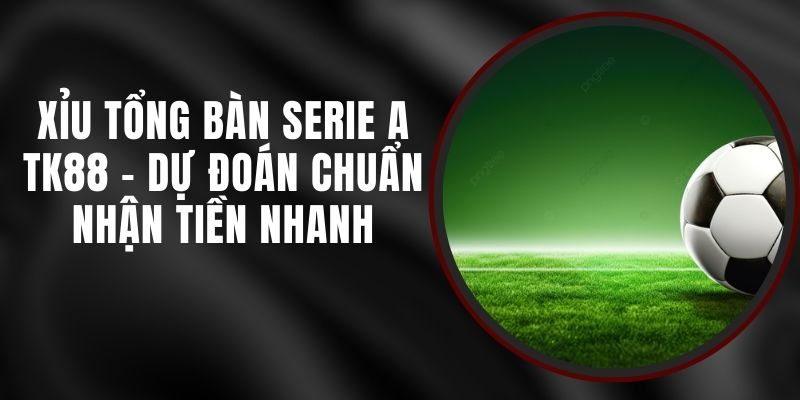 Xỉu Tổng Bàn Serie A TK88 - Dự Đoán Chuẩn Nhận Tiền Nhanh